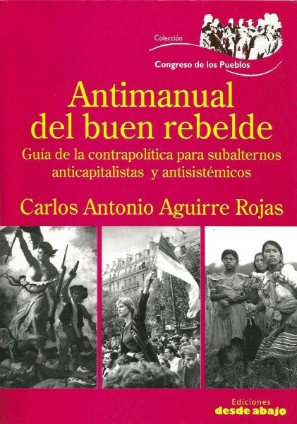 Libro: Antimanual del buen rebelde. Guia de la contrapolitica para subalternos anticapitalistas y antisistemicos - Autor: Carlos Antonio Aguirre Rojas - Isbn: 9789588454719