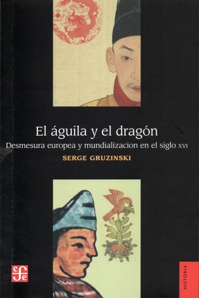 Libro: El águila y el dragón. Desmesura europeo y mundialización en el siglo xvi | Autor: Serge Gruzinski | Isbn: 9786071653918
