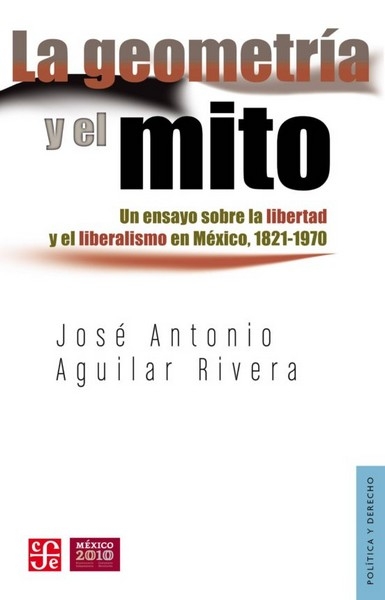 Libro: La geometría y el mito. Un ensayo sobre la libertad y el liberalismo en México, 1821-1970 | Autor: José Antonio Aguilar Rivera