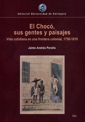 Libro: Choco, sus gentes y paisajes. Vida cotidiana en una frontera colonial 1750-1810 | Autor: Jaime Andrés Peralta Agudelo | Isbn: 9789587148640