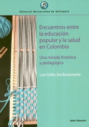 Libro: Encuentros entre la educación popular y la salud en Colombia. Una mirada histórica y pedagógica | Autor: Luis Emilio Zea Bustamante | Isbn: 9789585010949