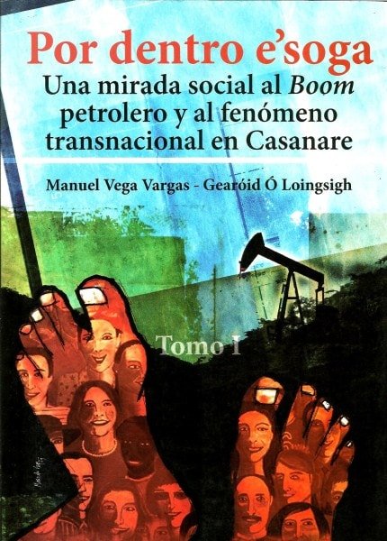 Libro: Por dentro e'soga. Tomo I. Una mirada social al boom petrolero y al fenómeno transnacional en Casanare - Autor: Manuel Vega Vargas - Isbn: 9789588454115