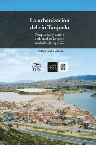 Libro: La urbanización del río Tunjuelo: Desigualdad y cambio ambiental en Bogotá a mediados del siglo XX | Autor: Vladimir Sanchez Calderón | Isbn: 9789585188105