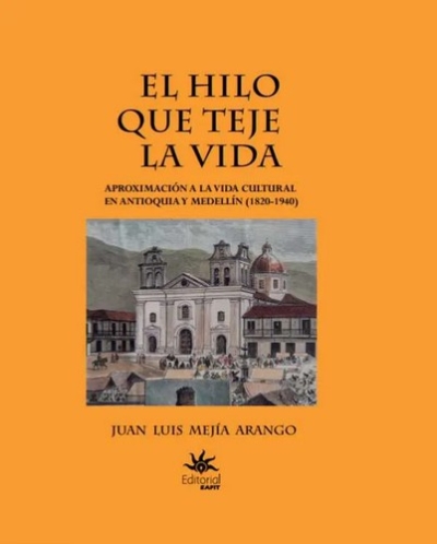 Libro: El hilo que teje la vida. Aproximación a la vida cultural en Antioquia y Medellín (1820-1940) | Autor: Juan Luis Mejía Arango | Isbn: 9789587208627