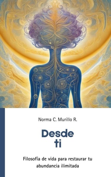 Libro: Desde ti. Filosofía de vida para restaurar tu abundancia ilimitada | Autor: Norma C. Murillo R. | Isbn: 9786280131955