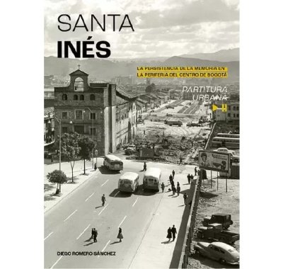 Libro: Santa Inés. La persistencia de la memoria de la periferia del centro de Bogota | Autor: Diego Romero Sánchez | Isbn: 9786289662627