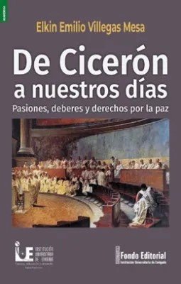 Libro: De Cicerón a nuestros días. Pasiones, deberes y derechos por la paz | Autor: Elkin Emilio Villegas Mesa | Isbn: 9789585330337