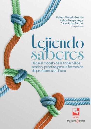 Libro: Tejiendo saberes. Hacia el modelo de la triple hélice teórico-práctica para la formación de profesores de física | Autor: Lisbeth Lorena Alvarado Guzmán | Isbn: 9789585074859