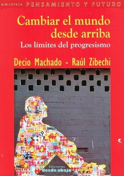Libro: Cambiar el mundo desde arriba. Los límites del progresismo - Autor: Decio Machado - Isbn: 9789588926193