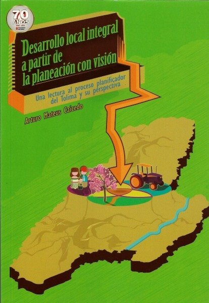 Desarrollo local integral a partir de la planeación con visión. Una lectura al proceso planificador del tolima y su perspectiva - Arturo Mateus Caicedo - 9789588747828