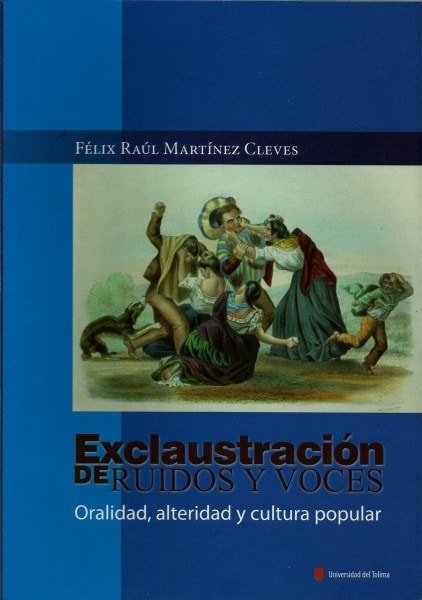 Exclaustración de ruidos y voces. Oralidad, alteridad y cultura popular - Félix Raúl Martínez Cleves - 9789588747101