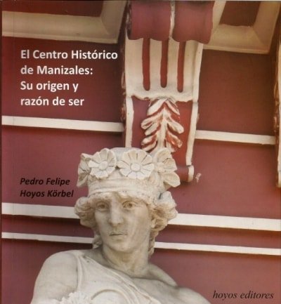 Libro: El Centro Histórico de Manizales: Su origen y razón de ser | Autor: Pedro Felipe Hoyos Körbel | Isbn: 9789589904879
