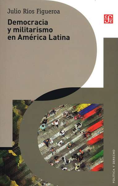 Libro: Democracia y militarismo en América Latina | Autor: Julio Ríos Figueroa | Isbn: 9786071665843