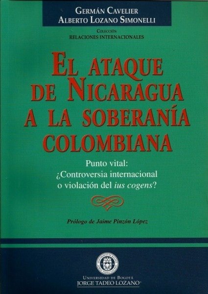 El ataque de nicaragua a la soberanía colombiana. Punto vital: ¿Controversia internacional o violación del ius cogens? - Germán Cavelier - 9589029701