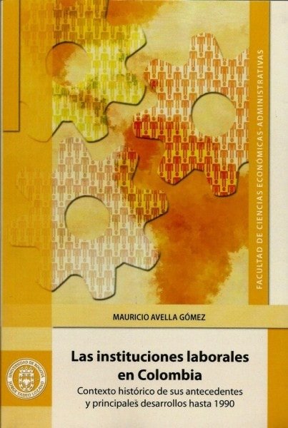 Las instituciones laborales en colombia.Contexto histórico de sus antecedentes y pprincipales desarrollos hasta 1990 - Mauricio Avella Gómez - 9789587250909