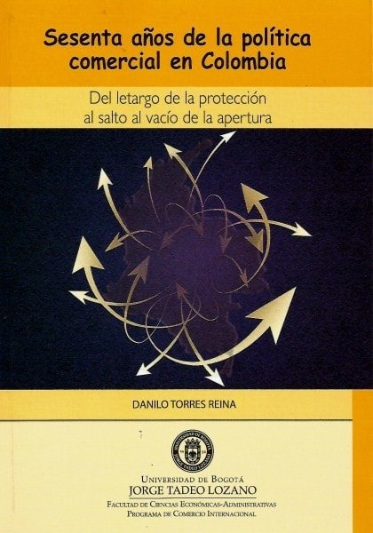 Sesenta años de la política comercial en colombia. Del letargo de la protección al salto al vacío de la apertura - Danilo Torres Reina - 9789587250701