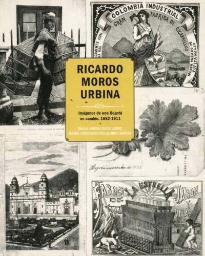 Libro: Ricardo Moros Urbina imágenes de una Bogotá en cambio 1882-1911 | Autor: Paula Jimena Matiz | Isbn: 9789585991989