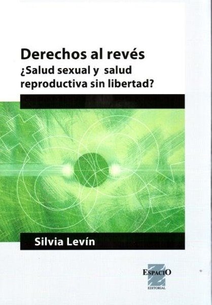 Derechos al revés ¿salud sexual y salud reproductiva sin libertad? - Silvia Levín - 9789508023285