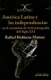 Libro: América latina y las independencias en el escrutinio dela historiografía del siglo xxi - Autor: Rafael Rubiano Muñoz - Isbn: 9789588454283